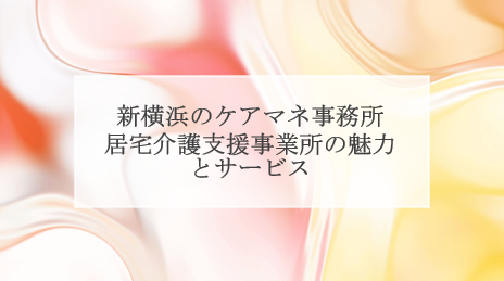 新横浜のケアマネージャー事務所、居宅介護支援事業所の魅力とサービス